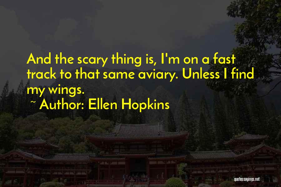 Ellen Hopkins Quotes: And The Scary Thing Is, I'm On A Fast Track To That Same Aviary. Unless I Find My Wings.