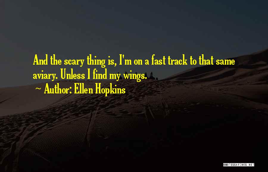 Ellen Hopkins Quotes: And The Scary Thing Is, I'm On A Fast Track To That Same Aviary. Unless I Find My Wings.