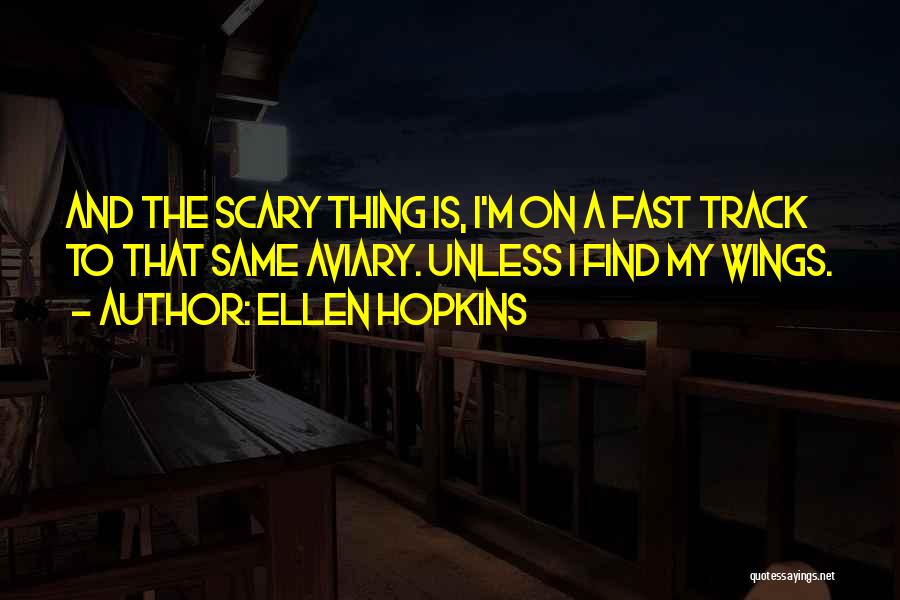 Ellen Hopkins Quotes: And The Scary Thing Is, I'm On A Fast Track To That Same Aviary. Unless I Find My Wings.