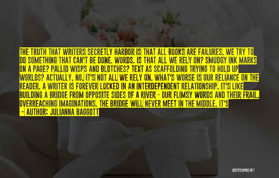 Julianna Baggott Quotes: The Truth That Writers Secretly Harbor Is That All Books Are Failures. We Try To Do Something That Can't Be