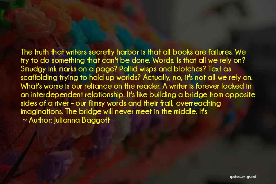 Julianna Baggott Quotes: The Truth That Writers Secretly Harbor Is That All Books Are Failures. We Try To Do Something That Can't Be