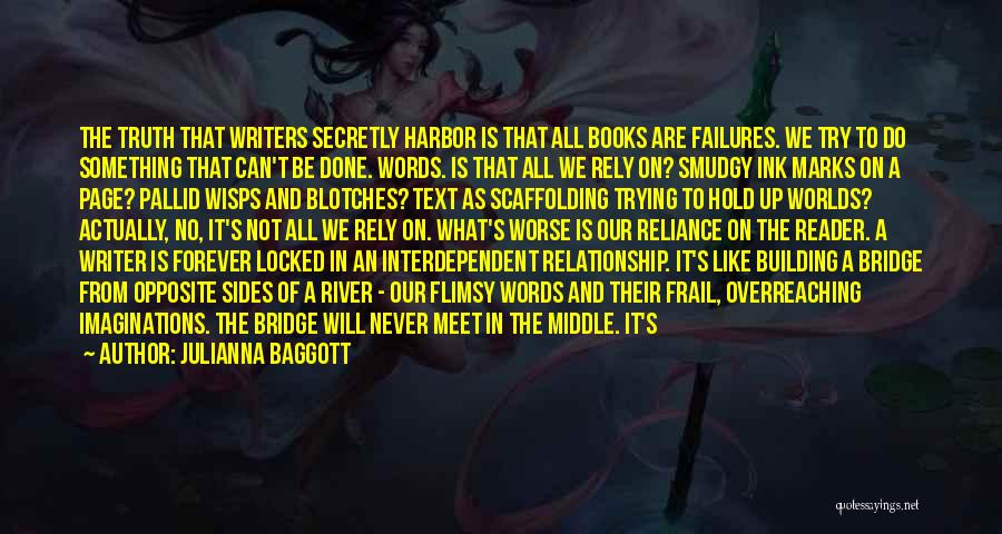 Julianna Baggott Quotes: The Truth That Writers Secretly Harbor Is That All Books Are Failures. We Try To Do Something That Can't Be