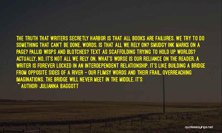 Julianna Baggott Quotes: The Truth That Writers Secretly Harbor Is That All Books Are Failures. We Try To Do Something That Can't Be