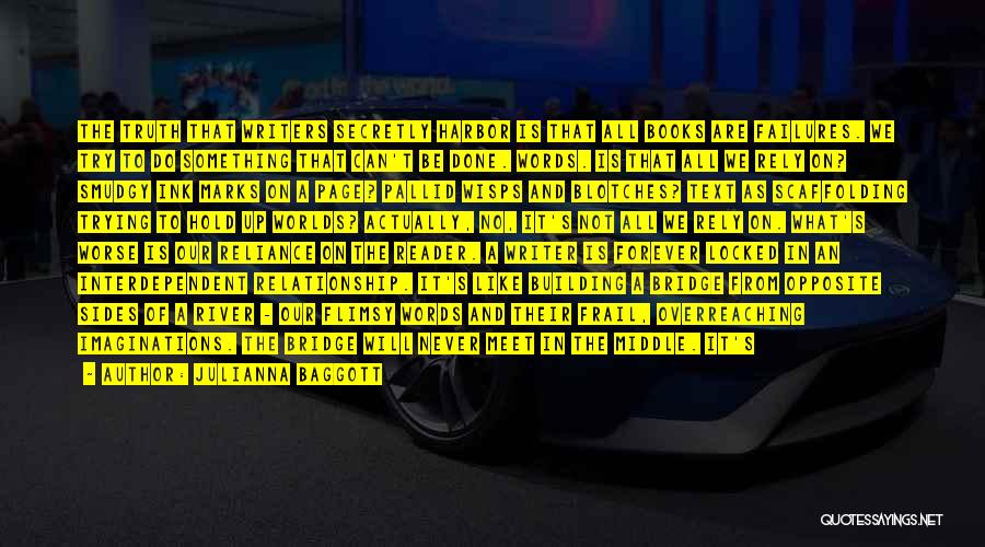 Julianna Baggott Quotes: The Truth That Writers Secretly Harbor Is That All Books Are Failures. We Try To Do Something That Can't Be
