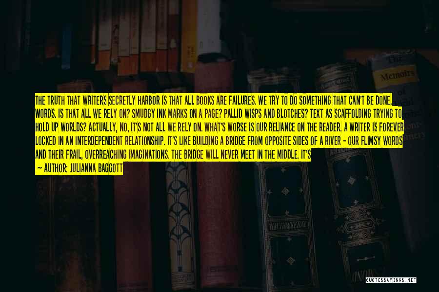 Julianna Baggott Quotes: The Truth That Writers Secretly Harbor Is That All Books Are Failures. We Try To Do Something That Can't Be