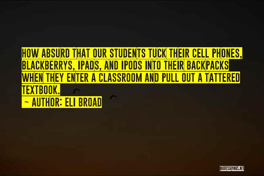 Eli Broad Quotes: How Absurd That Our Students Tuck Their Cell Phones, Blackberrys, Ipads, And Ipods Into Their Backpacks When They Enter A