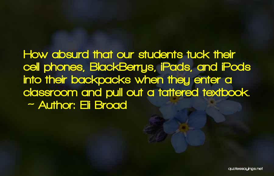 Eli Broad Quotes: How Absurd That Our Students Tuck Their Cell Phones, Blackberrys, Ipads, And Ipods Into Their Backpacks When They Enter A