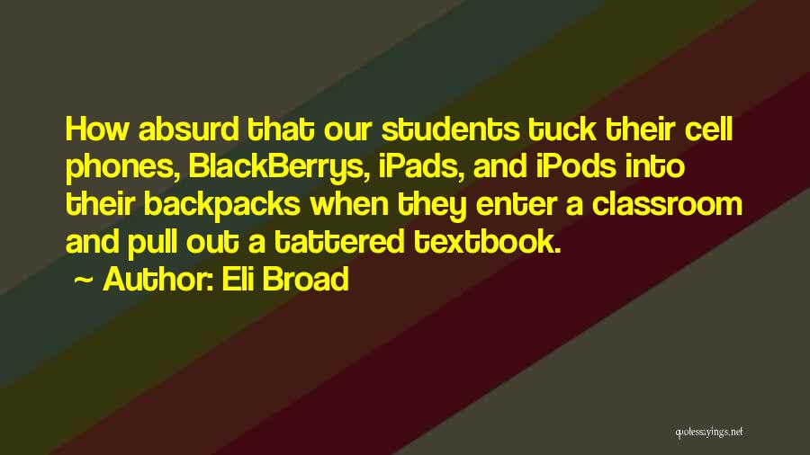 Eli Broad Quotes: How Absurd That Our Students Tuck Their Cell Phones, Blackberrys, Ipads, And Ipods Into Their Backpacks When They Enter A