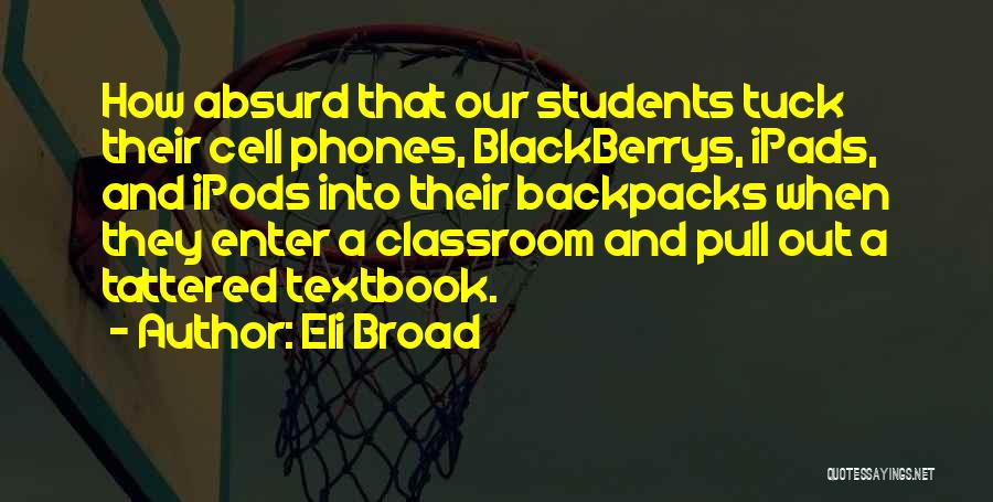 Eli Broad Quotes: How Absurd That Our Students Tuck Their Cell Phones, Blackberrys, Ipads, And Ipods Into Their Backpacks When They Enter A