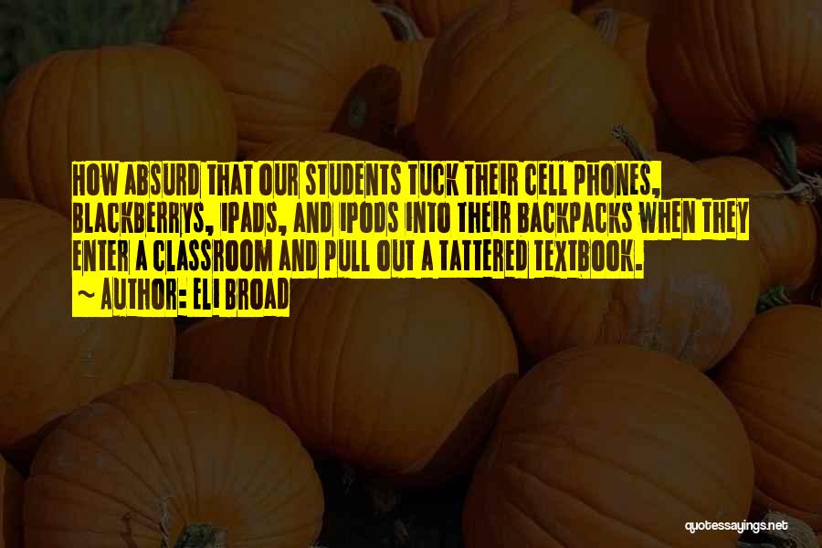 Eli Broad Quotes: How Absurd That Our Students Tuck Their Cell Phones, Blackberrys, Ipads, And Ipods Into Their Backpacks When They Enter A