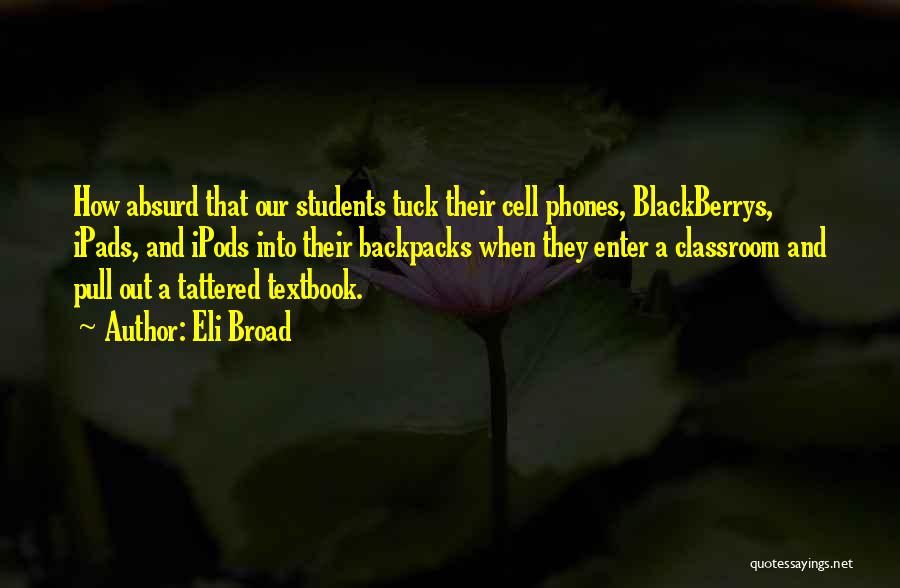 Eli Broad Quotes: How Absurd That Our Students Tuck Their Cell Phones, Blackberrys, Ipads, And Ipods Into Their Backpacks When They Enter A