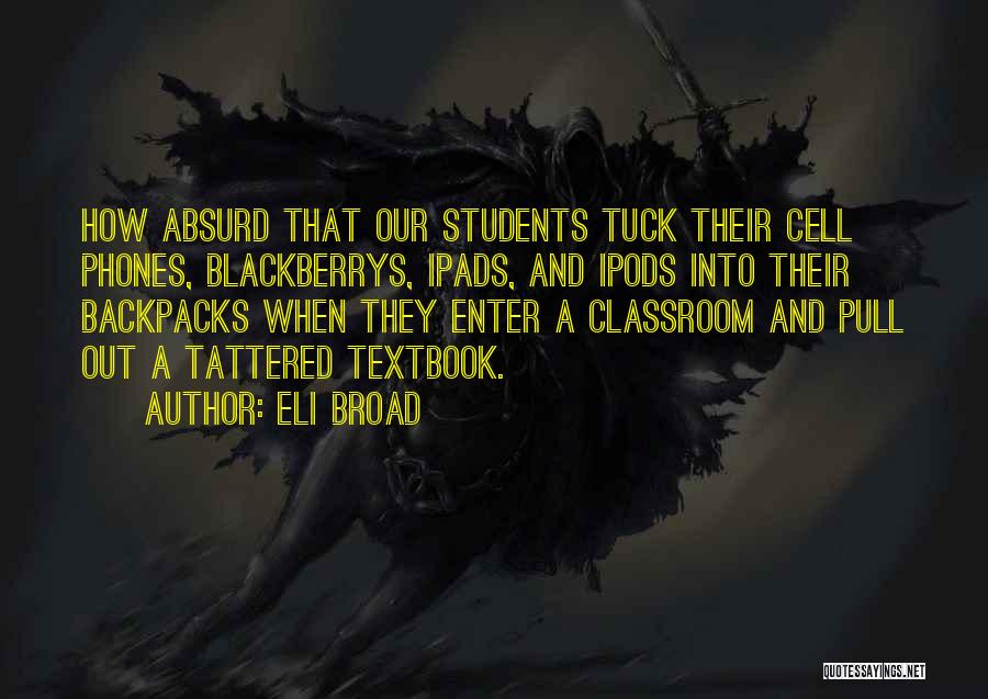 Eli Broad Quotes: How Absurd That Our Students Tuck Their Cell Phones, Blackberrys, Ipads, And Ipods Into Their Backpacks When They Enter A