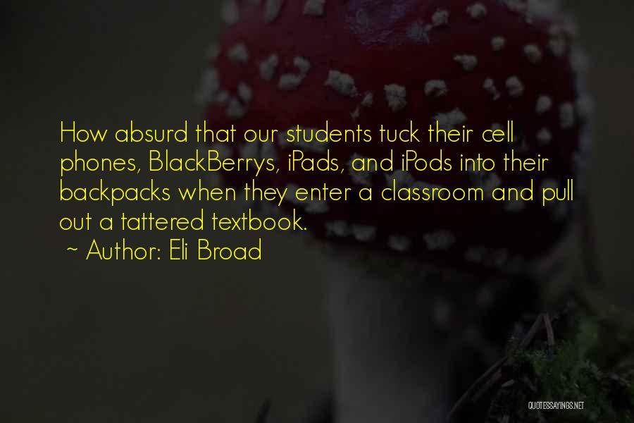 Eli Broad Quotes: How Absurd That Our Students Tuck Their Cell Phones, Blackberrys, Ipads, And Ipods Into Their Backpacks When They Enter A