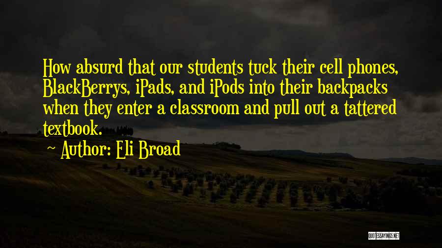 Eli Broad Quotes: How Absurd That Our Students Tuck Their Cell Phones, Blackberrys, Ipads, And Ipods Into Their Backpacks When They Enter A