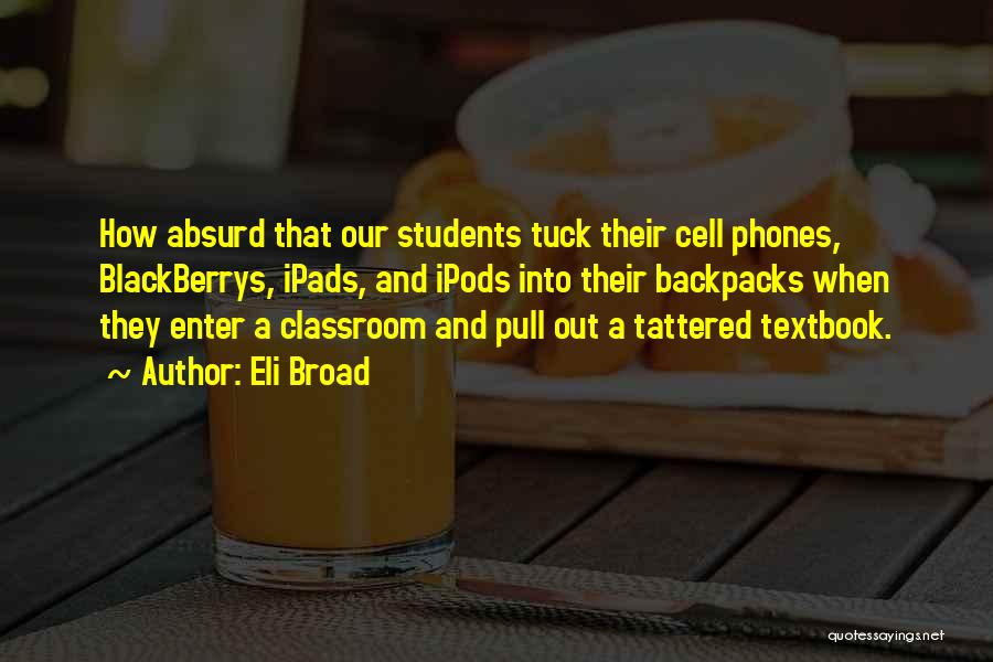 Eli Broad Quotes: How Absurd That Our Students Tuck Their Cell Phones, Blackberrys, Ipads, And Ipods Into Their Backpacks When They Enter A