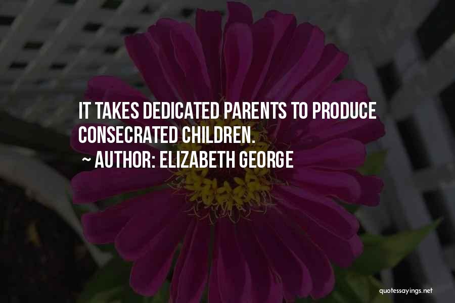 Elizabeth George Quotes: It Takes Dedicated Parents To Produce Consecrated Children.