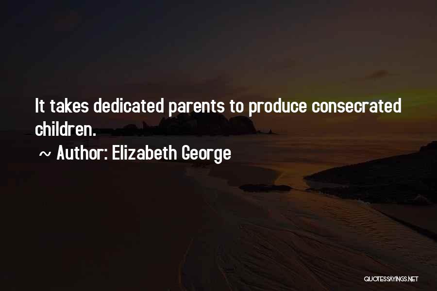Elizabeth George Quotes: It Takes Dedicated Parents To Produce Consecrated Children.