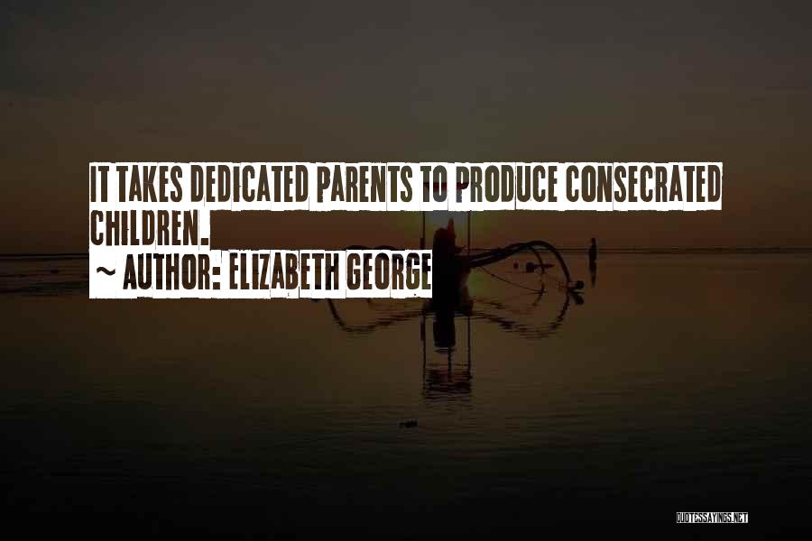 Elizabeth George Quotes: It Takes Dedicated Parents To Produce Consecrated Children.