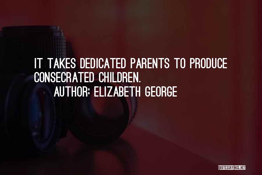 Elizabeth George Quotes: It Takes Dedicated Parents To Produce Consecrated Children.