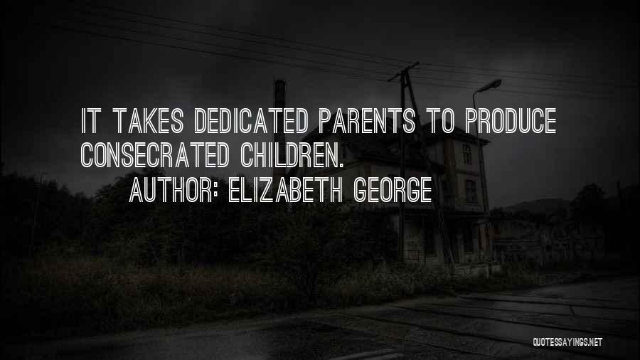 Elizabeth George Quotes: It Takes Dedicated Parents To Produce Consecrated Children.