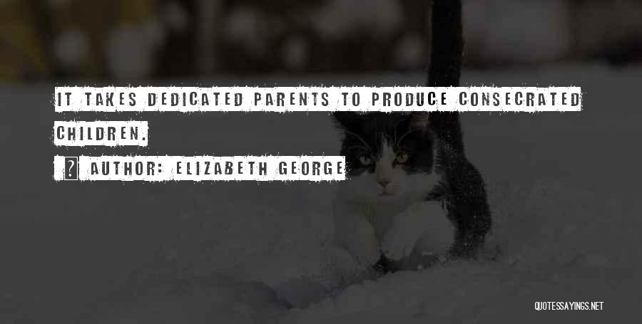 Elizabeth George Quotes: It Takes Dedicated Parents To Produce Consecrated Children.