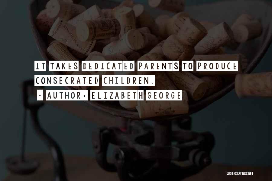Elizabeth George Quotes: It Takes Dedicated Parents To Produce Consecrated Children.