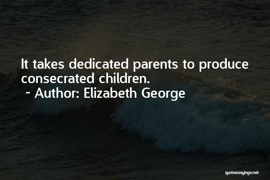 Elizabeth George Quotes: It Takes Dedicated Parents To Produce Consecrated Children.