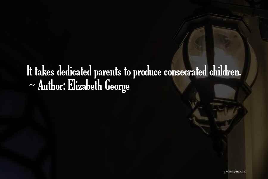 Elizabeth George Quotes: It Takes Dedicated Parents To Produce Consecrated Children.