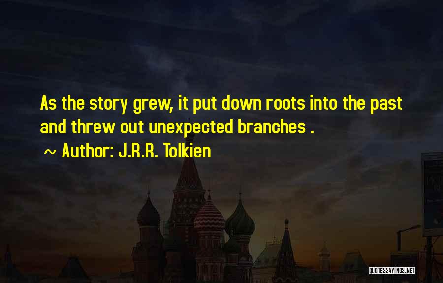 J.R.R. Tolkien Quotes: As The Story Grew, It Put Down Roots Into The Past And Threw Out Unexpected Branches .