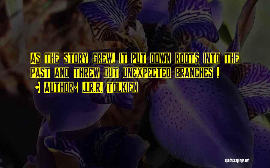 J.R.R. Tolkien Quotes: As The Story Grew, It Put Down Roots Into The Past And Threw Out Unexpected Branches .