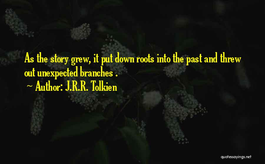 J.R.R. Tolkien Quotes: As The Story Grew, It Put Down Roots Into The Past And Threw Out Unexpected Branches .