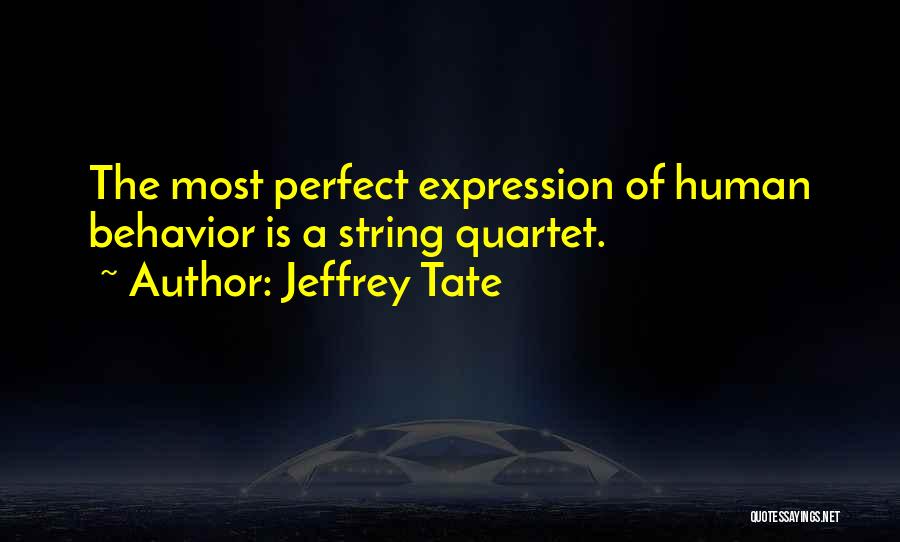 Jeffrey Tate Quotes: The Most Perfect Expression Of Human Behavior Is A String Quartet.