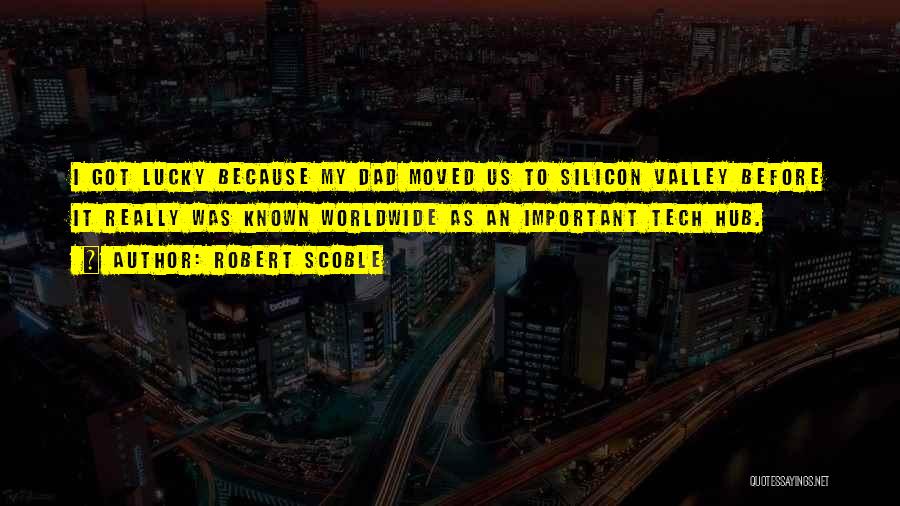 Robert Scoble Quotes: I Got Lucky Because My Dad Moved Us To Silicon Valley Before It Really Was Known Worldwide As An Important