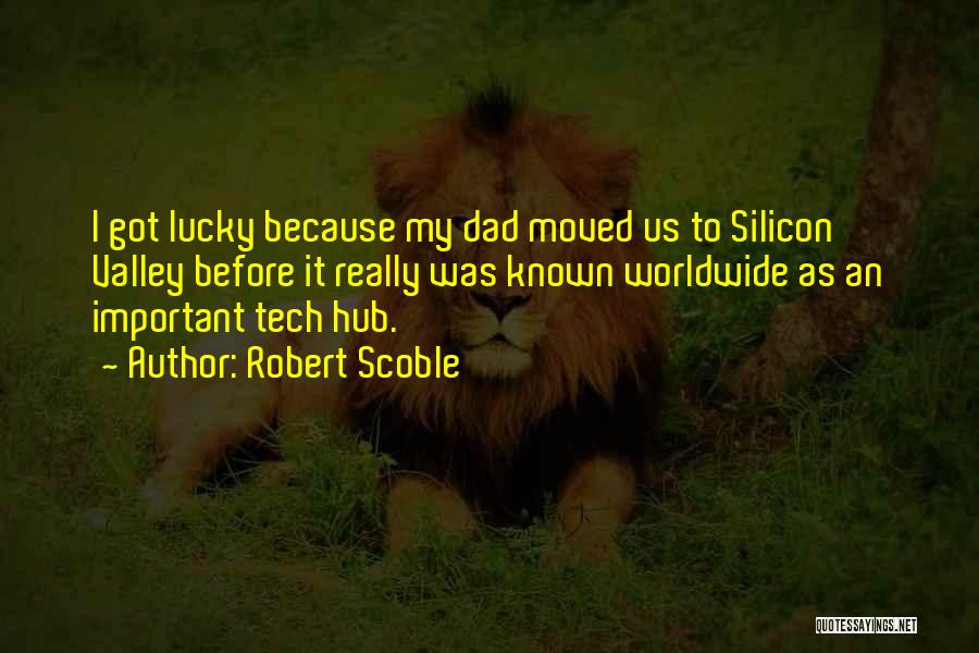 Robert Scoble Quotes: I Got Lucky Because My Dad Moved Us To Silicon Valley Before It Really Was Known Worldwide As An Important