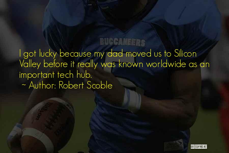 Robert Scoble Quotes: I Got Lucky Because My Dad Moved Us To Silicon Valley Before It Really Was Known Worldwide As An Important