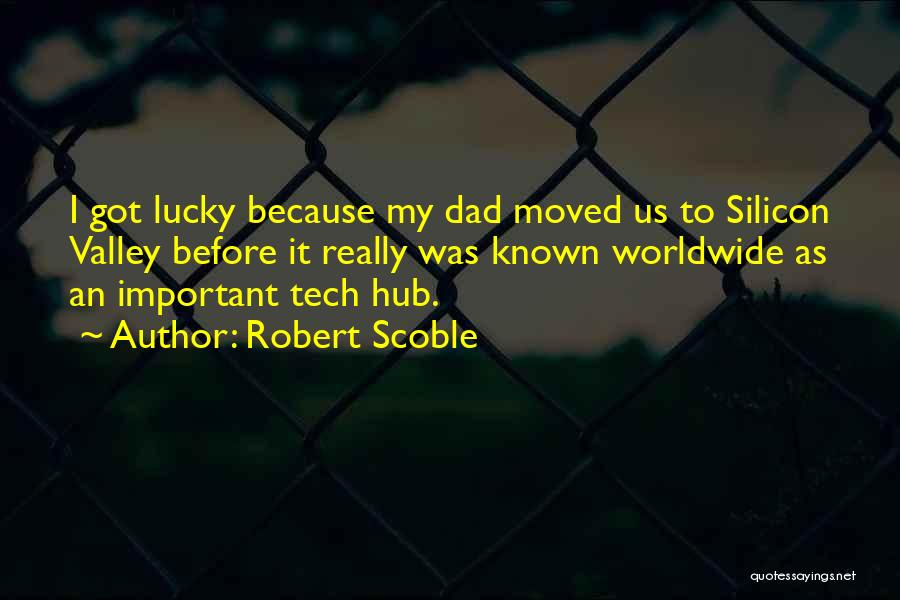 Robert Scoble Quotes: I Got Lucky Because My Dad Moved Us To Silicon Valley Before It Really Was Known Worldwide As An Important