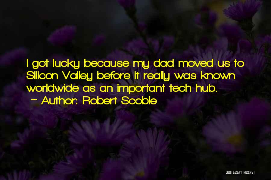Robert Scoble Quotes: I Got Lucky Because My Dad Moved Us To Silicon Valley Before It Really Was Known Worldwide As An Important