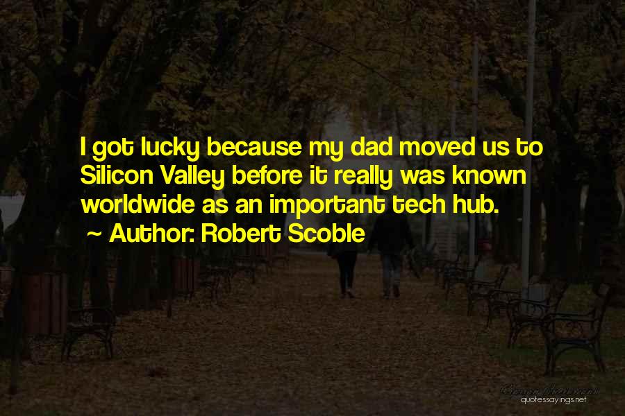 Robert Scoble Quotes: I Got Lucky Because My Dad Moved Us To Silicon Valley Before It Really Was Known Worldwide As An Important