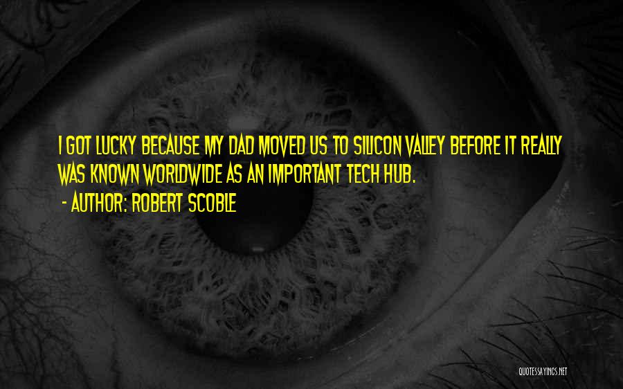 Robert Scoble Quotes: I Got Lucky Because My Dad Moved Us To Silicon Valley Before It Really Was Known Worldwide As An Important