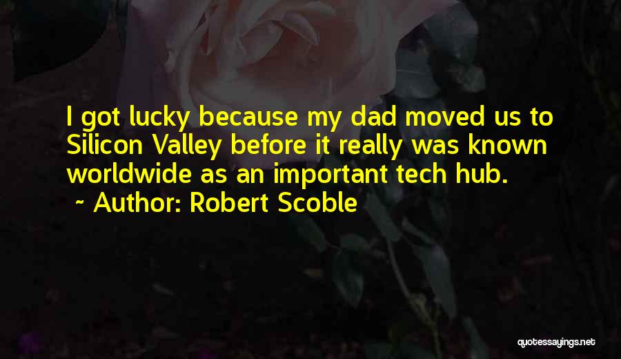 Robert Scoble Quotes: I Got Lucky Because My Dad Moved Us To Silicon Valley Before It Really Was Known Worldwide As An Important