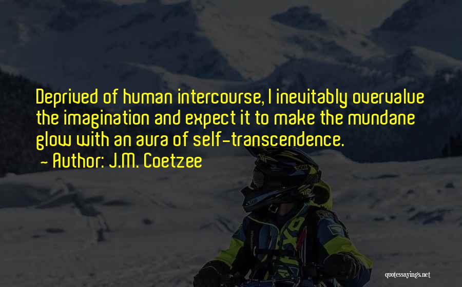 J.M. Coetzee Quotes: Deprived Of Human Intercourse, I Inevitably Overvalue The Imagination And Expect It To Make The Mundane Glow With An Aura