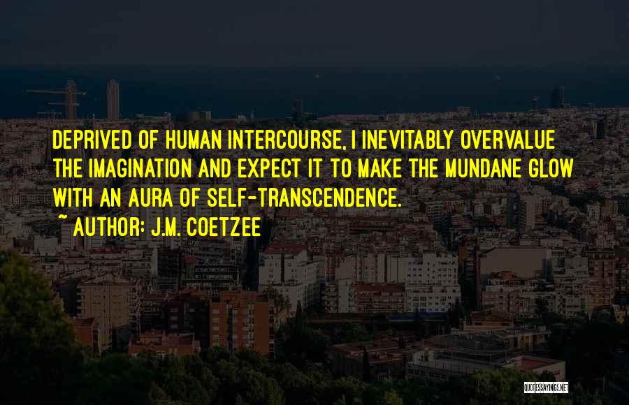 J.M. Coetzee Quotes: Deprived Of Human Intercourse, I Inevitably Overvalue The Imagination And Expect It To Make The Mundane Glow With An Aura