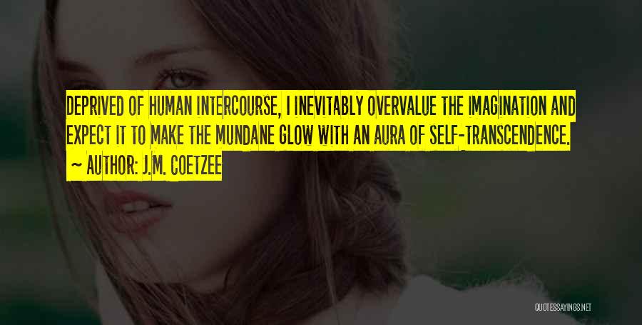 J.M. Coetzee Quotes: Deprived Of Human Intercourse, I Inevitably Overvalue The Imagination And Expect It To Make The Mundane Glow With An Aura