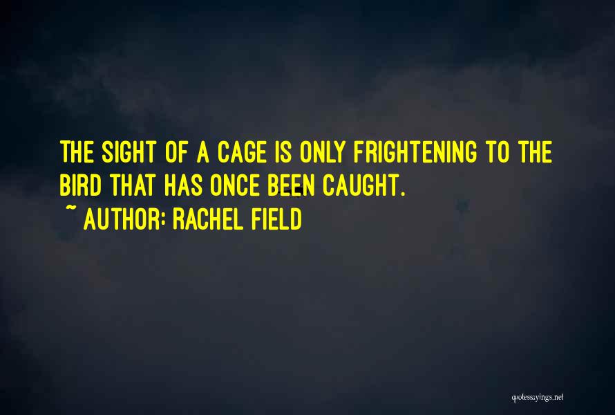 Rachel Field Quotes: The Sight Of A Cage Is Only Frightening To The Bird That Has Once Been Caught.