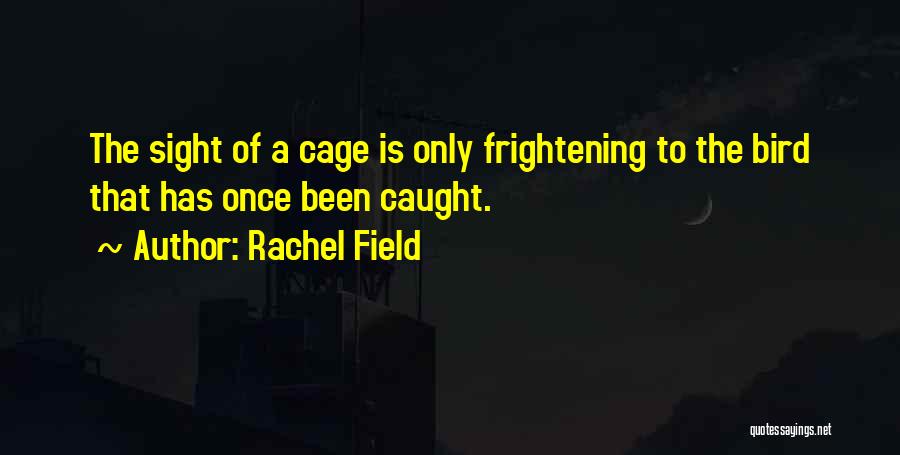 Rachel Field Quotes: The Sight Of A Cage Is Only Frightening To The Bird That Has Once Been Caught.