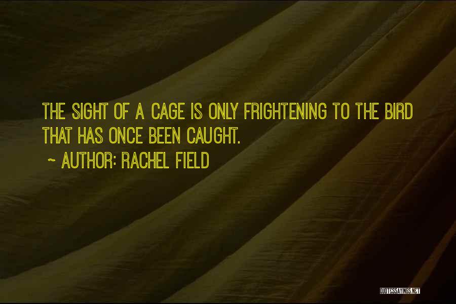 Rachel Field Quotes: The Sight Of A Cage Is Only Frightening To The Bird That Has Once Been Caught.