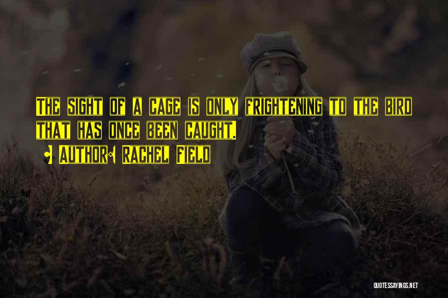 Rachel Field Quotes: The Sight Of A Cage Is Only Frightening To The Bird That Has Once Been Caught.