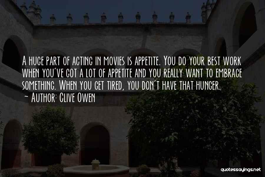 Clive Owen Quotes: A Huge Part Of Acting In Movies Is Appetite. You Do Your Best Work When You've Got A Lot Of