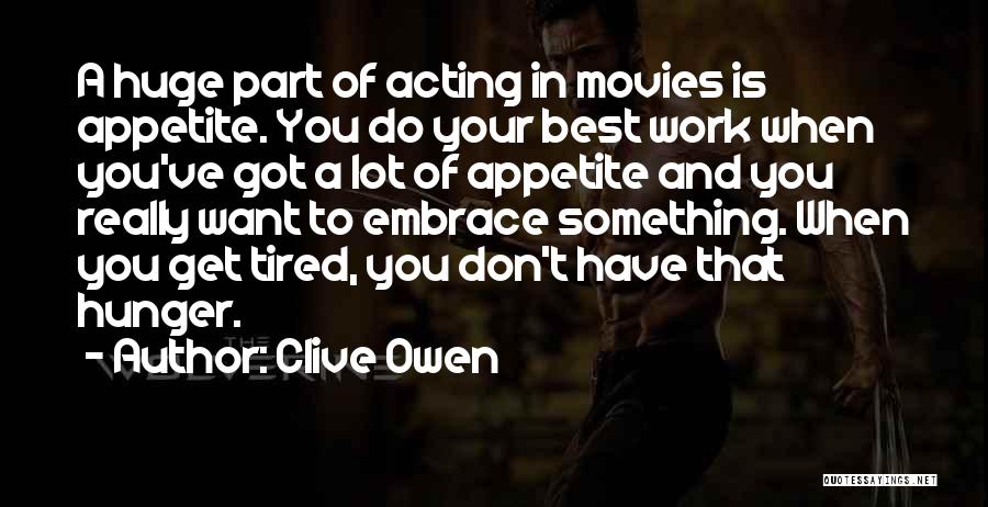 Clive Owen Quotes: A Huge Part Of Acting In Movies Is Appetite. You Do Your Best Work When You've Got A Lot Of