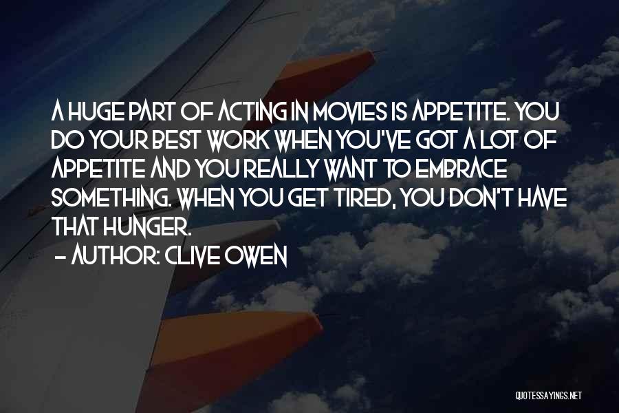 Clive Owen Quotes: A Huge Part Of Acting In Movies Is Appetite. You Do Your Best Work When You've Got A Lot Of